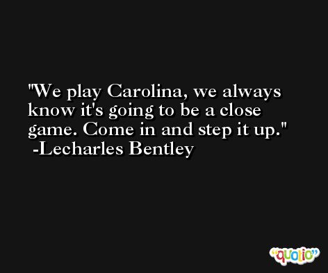 We play Carolina, we always know it's going to be a close game. Come in and step it up. -Lecharles Bentley