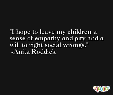 I hope to leave my children a sense of empathy and pity and a will to right social wrongs. -Anita Roddick