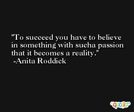 To succeed you have to believe in something with sucha passion that it becomes a reality. -Anita Roddick