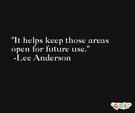 It helps keep those areas open for future use. -Lee Anderson
