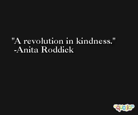 A revolution in kindness. -Anita Roddick