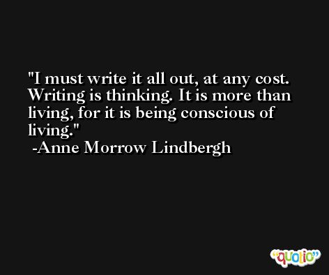 I must write it all out, at any cost. Writing is thinking. It is more than living, for it is being conscious of living. -Anne Morrow Lindbergh
