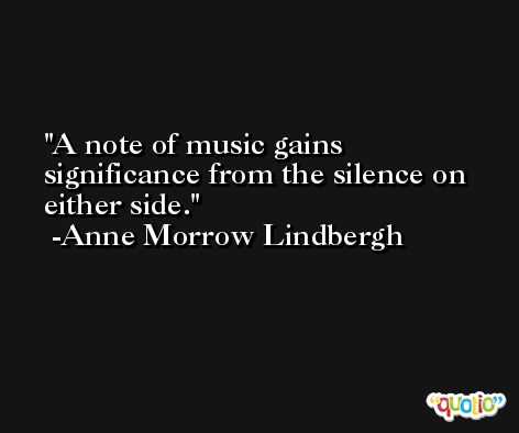 A note of music gains significance from the silence on either side. -Anne Morrow Lindbergh
