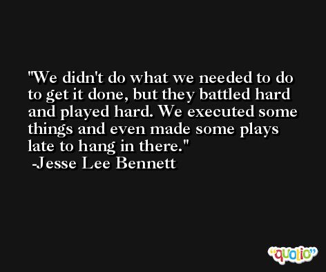 We didn't do what we needed to do to get it done, but they battled hard and played hard. We executed some things and even made some plays late to hang in there. -Jesse Lee Bennett