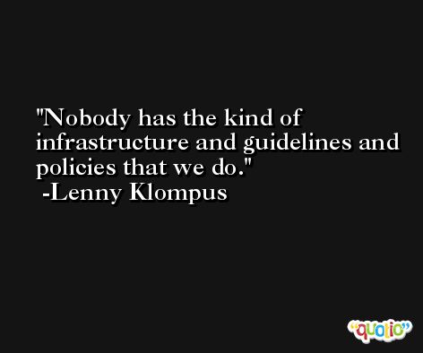 Nobody has the kind of infrastructure and guidelines and policies that we do. -Lenny Klompus