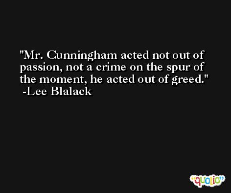 Mr. Cunningham acted not out of passion, not a crime on the spur of the moment, he acted out of greed. -Lee Blalack