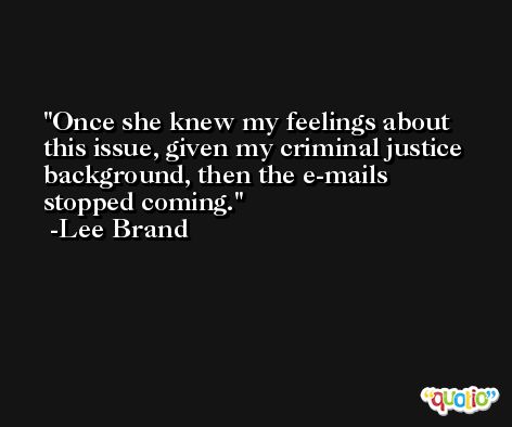 Once she knew my feelings about this issue, given my criminal justice background, then the e-mails stopped coming. -Lee Brand