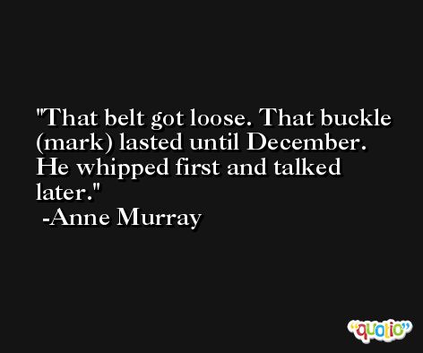 That belt got loose. That buckle (mark) lasted until December. He whipped first and talked later. -Anne Murray
