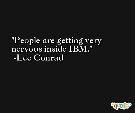 People are getting very nervous inside IBM. -Lee Conrad