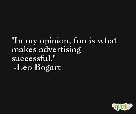 In my opinion, fun is what makes advertising successful. -Leo Bogart