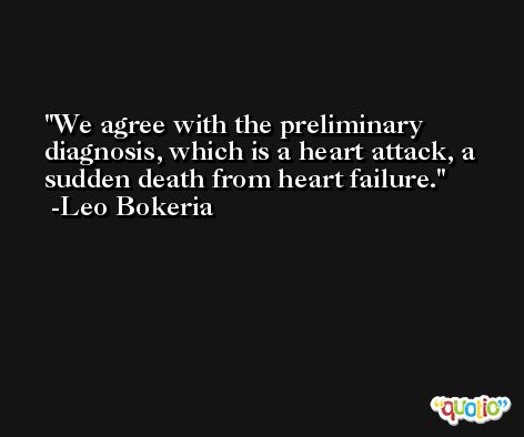 We agree with the preliminary diagnosis, which is a heart attack, a sudden death from heart failure. -Leo Bokeria
