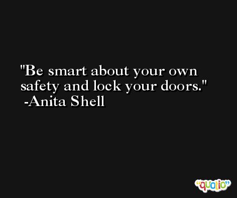 Be smart about your own safety and lock your doors. -Anita Shell