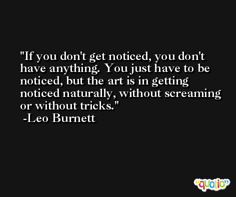 If you don't get noticed, you don't have anything. You just have to be noticed, but the art is in getting noticed naturally, without screaming or without tricks. -Leo Burnett