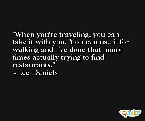 When you're traveling, you can take it with you. You can use it for walking and I've done that many times actually trying to find restaurants. -Lee Daniels