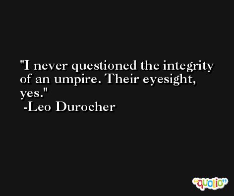 I never questioned the integrity of an umpire. Their eyesight, yes. -Leo Durocher
