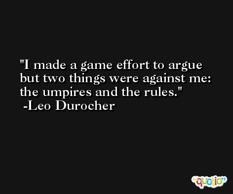 I made a game effort to argue but two things were against me: the umpires and the rules. -Leo Durocher