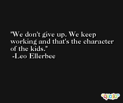We don't give up. We keep working and that's the character of the kids. -Leo Ellerbee