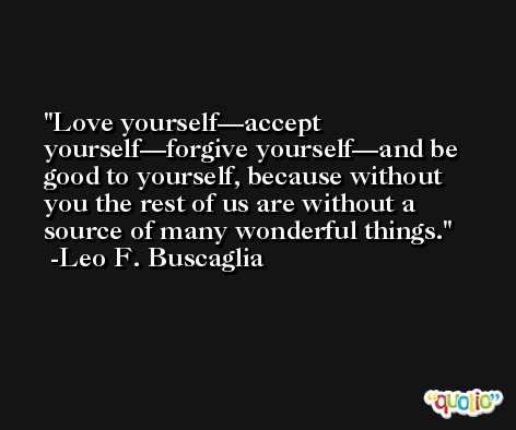 Love yourself—accept yourself—forgive yourself—and be good to yourself, because without you the rest of us are without a source of many wonderful things. -Leo F. Buscaglia