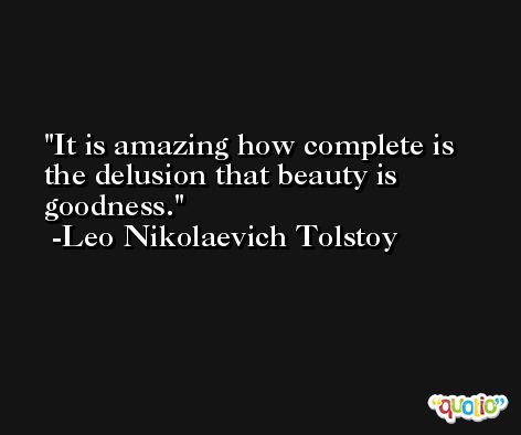It is amazing how complete is the delusion that beauty is goodness. -Leo Nikolaevich Tolstoy