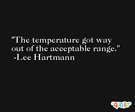 The temperature got way out of the acceptable range. -Lee Hartmann