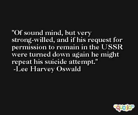 Of sound mind, but very strong-willed, and if his request for permission to remain in the USSR were turned down again he might repeat his suicide attempt. -Lee Harvey Oswald
