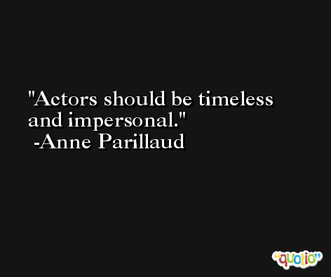 Actors should be timeless and impersonal. -Anne Parillaud