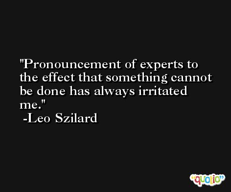 Pronouncement of experts to the effect that something cannot be done has always irritated me. -Leo Szilard