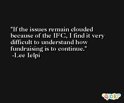 If the issues remain clouded because of the IFC, I find it very difficult to understand how fundraising is to continue. -Lee Ielpi