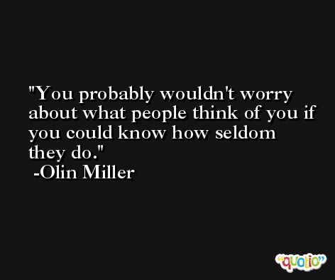 You probably wouldn't worry about what people think of you if you could know how seldom they do. -Olin Miller