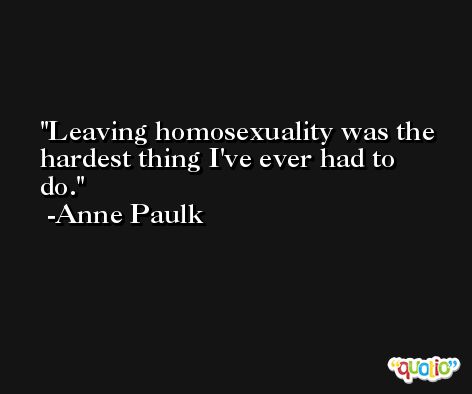 Leaving homosexuality was the hardest thing I've ever had to do. -Anne Paulk
