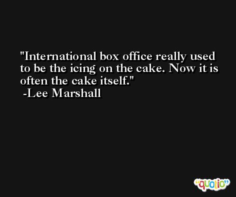 International box office really used to be the icing on the cake. Now it is often the cake itself. -Lee Marshall