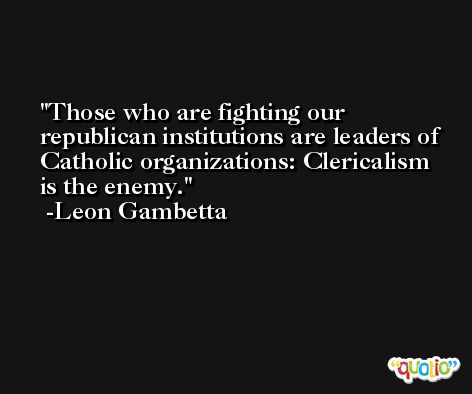 Those who are fighting our republican institutions are leaders of Catholic organizations: Clericalism is the enemy. -Leon Gambetta