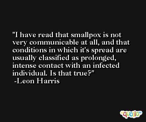 I have read that smallpox is not very communicable at all, and that conditions in which it's spread are usually classified as prolonged, intense contact with an infected individual. Is that true? -Leon Harris