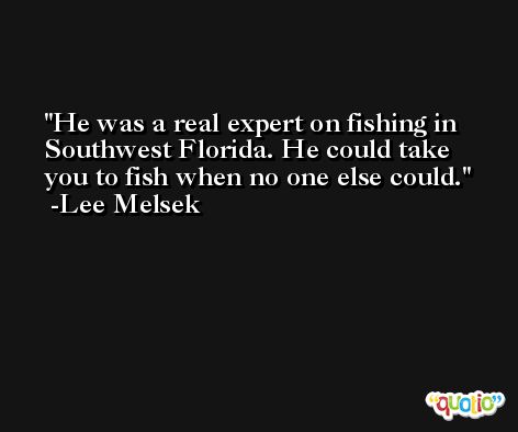 He was a real expert on fishing in Southwest Florida. He could take you to fish when no one else could. -Lee Melsek