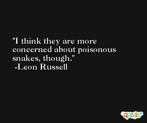 I think they are more concerned about poisonous snakes, though. -Leon Russell