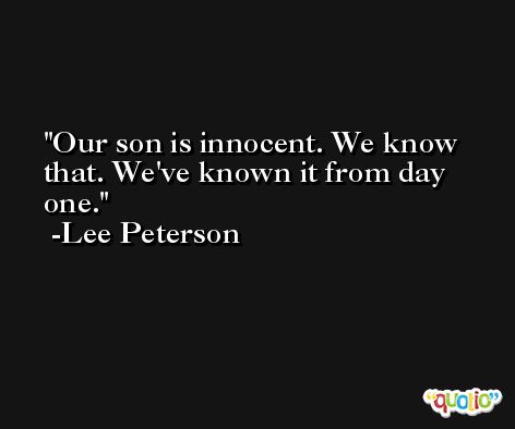 Our son is innocent. We know that. We've known it from day one. -Lee Peterson