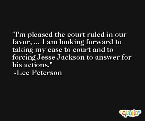 I'm pleased the court ruled in our favor, ... I am looking forward to taking my case to court and to forcing Jesse Jackson to answer for his actions. -Lee Peterson