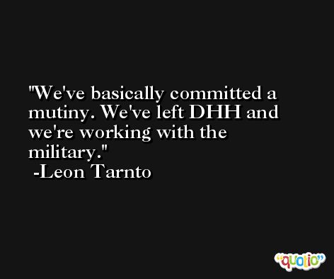 We've basically committed a mutiny. We've left DHH and we're working with the military. -Leon Tarnto