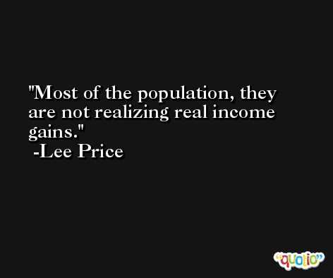 Most of the population, they are not realizing real income gains. -Lee Price