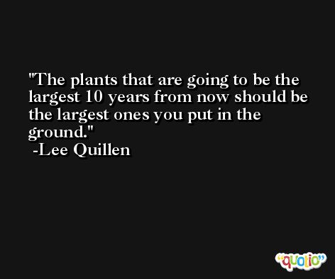 The plants that are going to be the largest 10 years from now should be the largest ones you put in the ground. -Lee Quillen