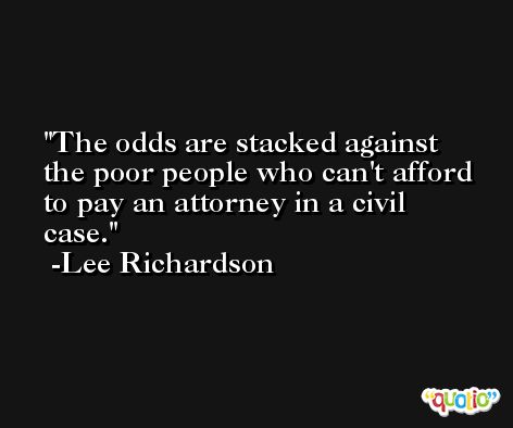 The odds are stacked against the poor people who can't afford to pay an attorney in a civil case. -Lee Richardson