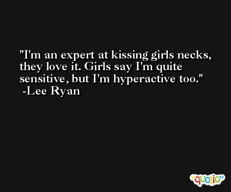 I'm an expert at kissing girls necks, they love it. Girls say I'm quite sensitive, but I'm hyperactive too. -Lee Ryan