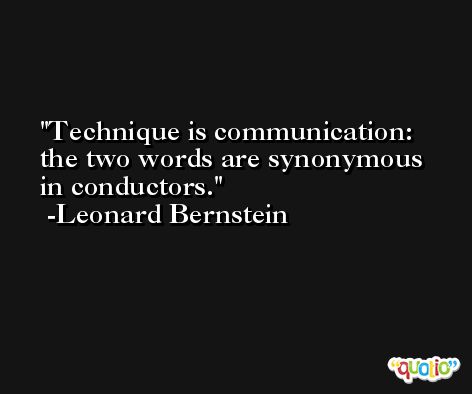 Technique is communication: the two words are synonymous in conductors. -Leonard Bernstein