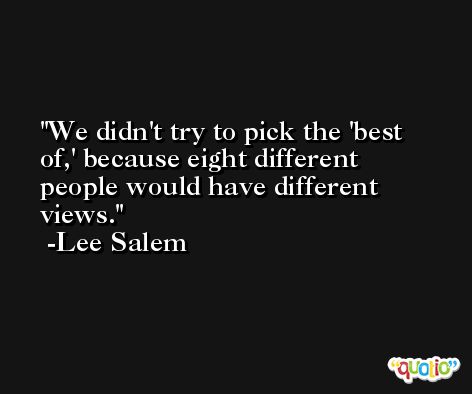 We didn't try to pick the 'best of,' because eight different people would have different views. -Lee Salem