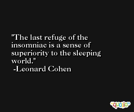 The last refuge of the insomniac is a sense of superiority to the sleeping world. -Leonard Cohen
