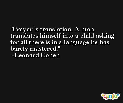 Prayer is translation. A man translates himself into a child asking for all there is in a language he has barely mastered. -Leonard Cohen