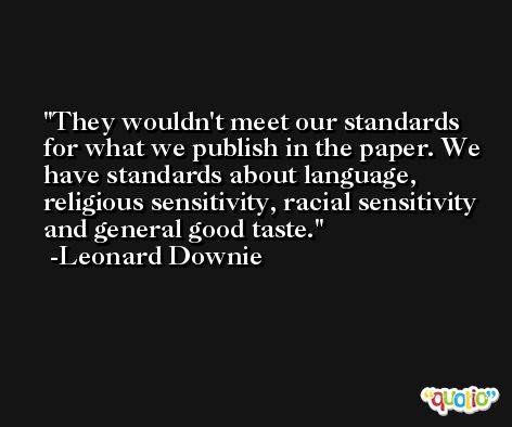 They wouldn't meet our standards for what we publish in the paper. We have standards about language, religious sensitivity, racial sensitivity and general good taste. -Leonard Downie