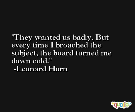 They wanted us badly. But every time I broached the subject, the board turned me down cold. -Leonard Horn