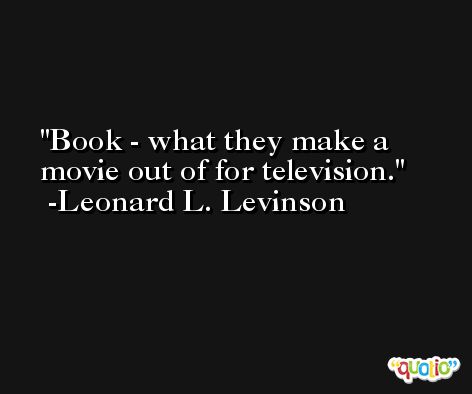 Book - what they make a movie out of for television. -Leonard L. Levinson