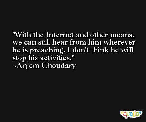With the Internet and other means, we can still hear from him wherever he is preaching. I don't think he will stop his activities. -Anjem Choudary